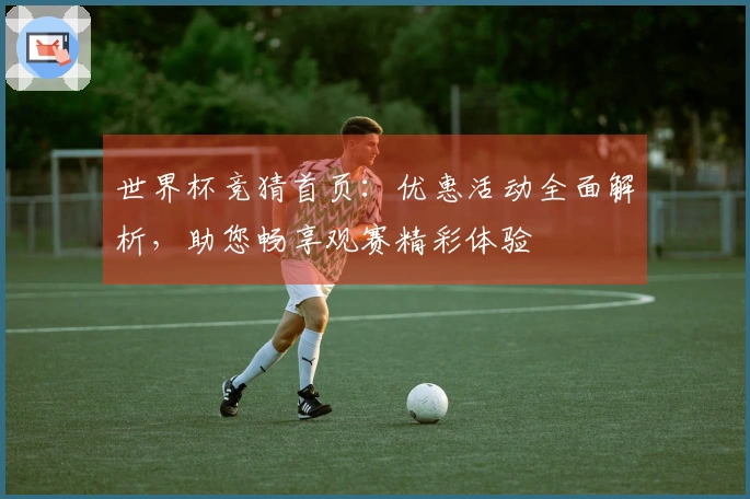世界杯竞猜首页：优惠活动全面解析，助您畅享观赛精彩体验