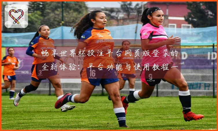 畅享世界杯投注平台网页版登录的全新体验：平台功能与使用教程一站式指南