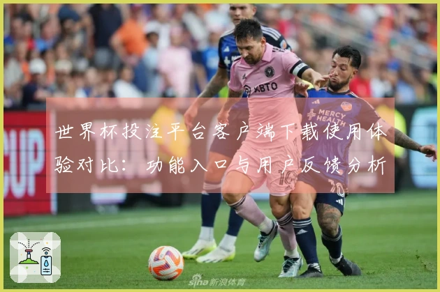 世界杯投注平台客户端下载使用体验对比：功能入口与用户反馈分析