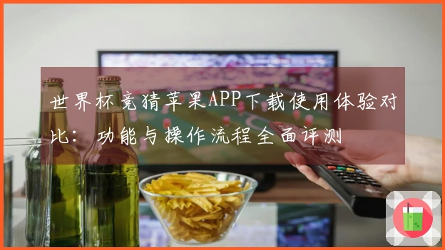 世界杯竞猜苹果APP下载使用体验对比：功能与操作流程全面评测