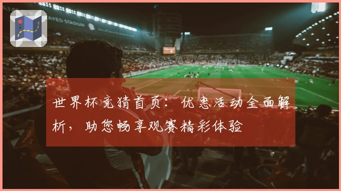 世界杯竞猜首页：优惠活动全面解析，助您畅享观赛精彩体验