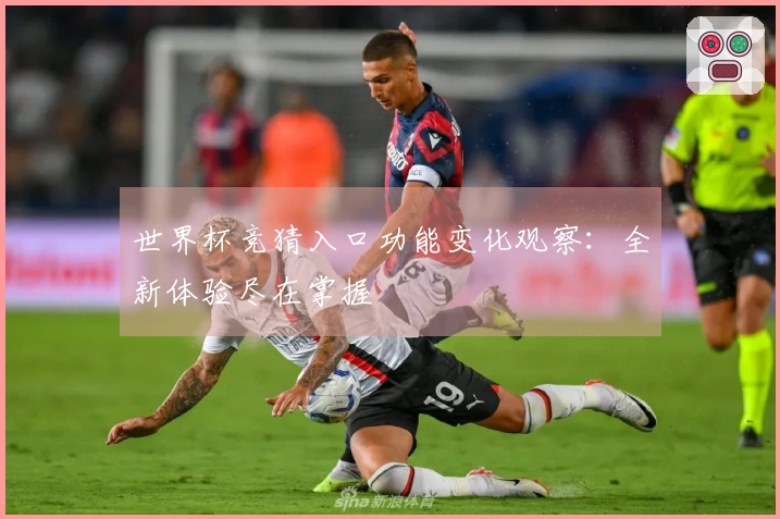 世界杯竞猜入口功能变化观察：全新体验尽在掌握