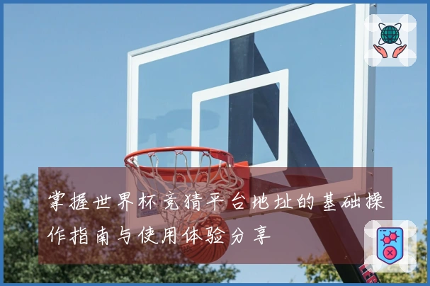 掌握世界杯竞猜平台地址的基础操作指南与使用体验分享
