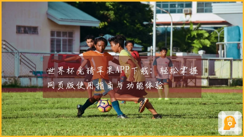世界杯竞猜苹果APP下载：轻松掌握网页版使用指南与功能体验