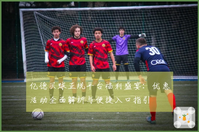 亿德买球正规平台福利盛宴：优惠活动全面解析与便捷入口指引