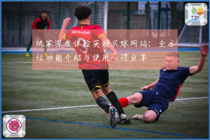 玩家深度体验英超买球网站：全方位功能介绍与使用心得分享