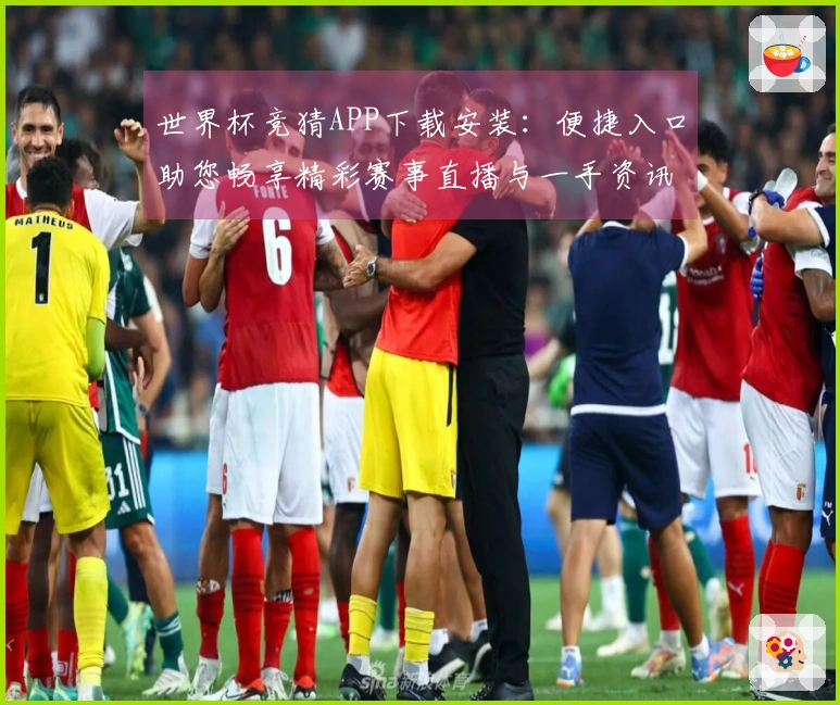 世界杯竞猜APP下载安装：便捷入口助您畅享精彩赛事直播与一手资讯