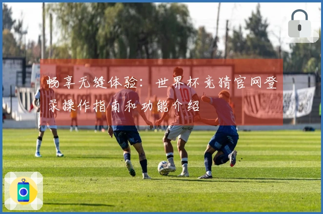 畅享无缝体验：世界杯竞猜官网登录操作指南和功能介绍