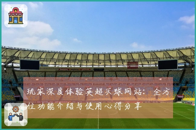 玩家深度体验英超买球网站：全方位功能介绍与使用心得分享