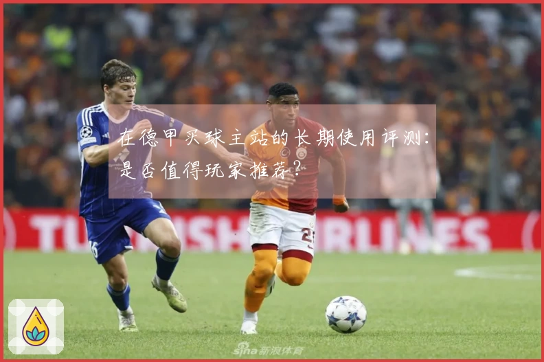 在德甲买球主站的长期使用评测：是否值得玩家推荐？