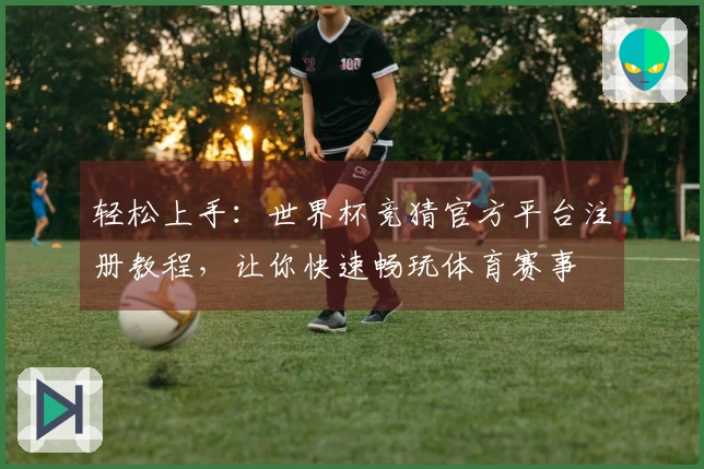 轻松上手：世界杯竞猜官方平台注册教程，让你快速畅玩体育赛事