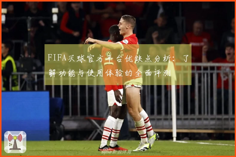 FIFA买球官方平台优缺点分析：了解功能与使用体验的全面评测