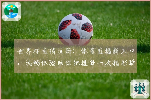 世界杯竞猜注册：体育直播新入口，流畅体验助你把握每一次精彩瞬间