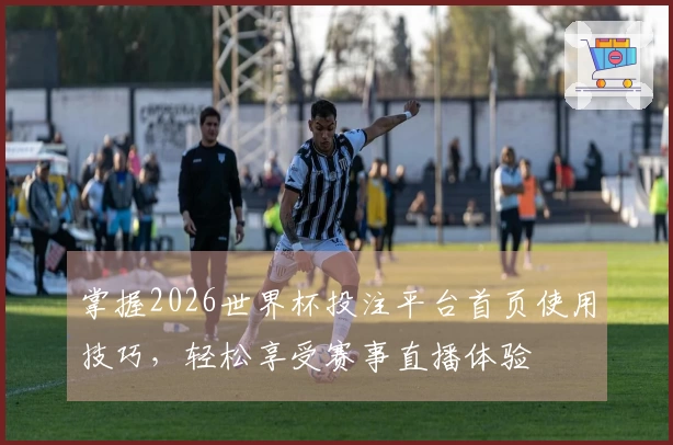 掌握2026世界杯投注平台首页使用技巧，轻松享受赛事直播体验
