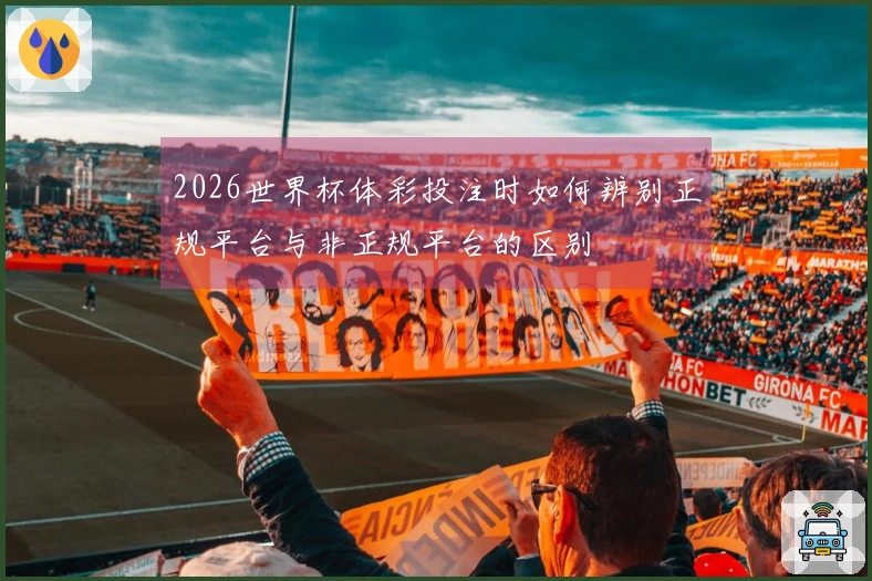 2026世界杯体彩投注时如何辨别正规平台与非正规平台的区别