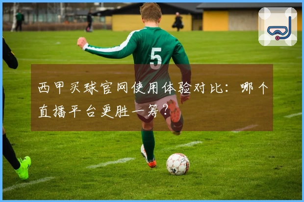 西甲买球官网使用体验对比：哪个直播平台更胜一筹？