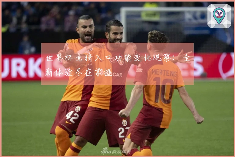 世界杯竞猜入口功能变化观察：全新体验尽在掌握
