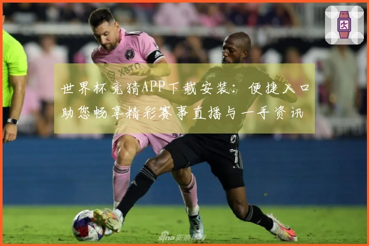 世界杯竞猜APP下载安装:便捷入口助您畅享精彩赛事直播与一手资讯