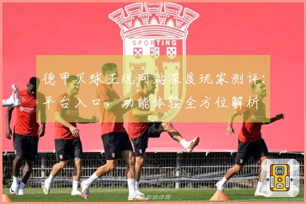 德甲买球正规网站深度玩家测评：平台入口、功能体验全方位解析