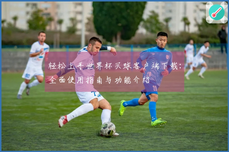 轻松上手世界杯买球客户端下载：全面使用指南与功能介绍