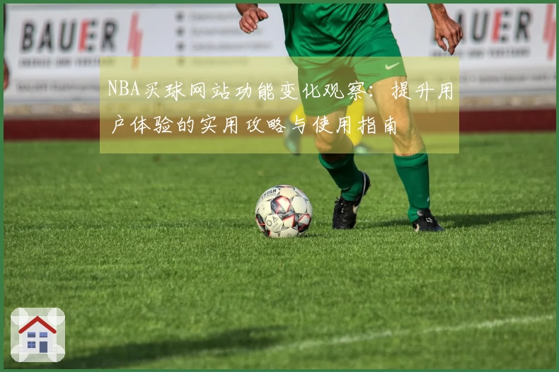 NBA买球网站功能变化观察：提升用户体验的实用攻略与使用指南