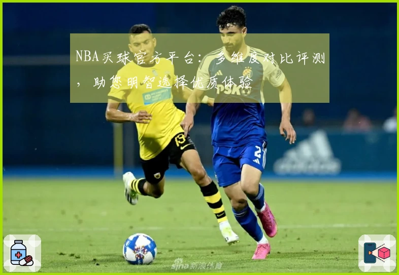 NBA买球官方平台：多维度对比评测，助您明智选择优质体验
