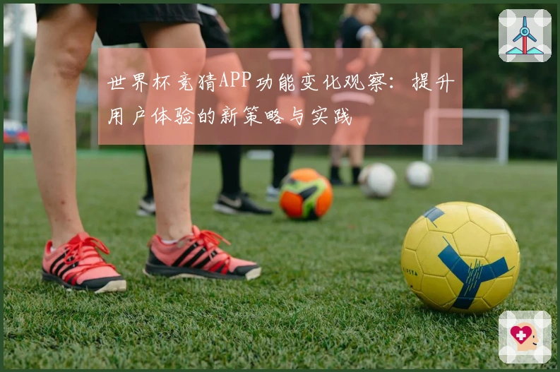 世界杯竞猜APP功能变化观察：提升用户体验的新策略与实践