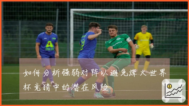 如何分析强弱对阵以避免烽火世界杯竞猜中的潜在风险