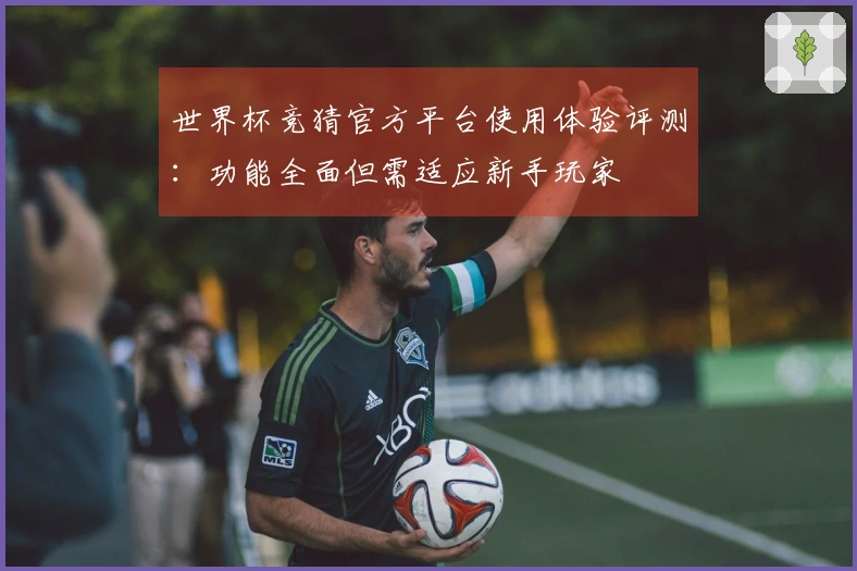 世界杯竞猜官方平台使用体验评测：功能全面但需适应新手玩家