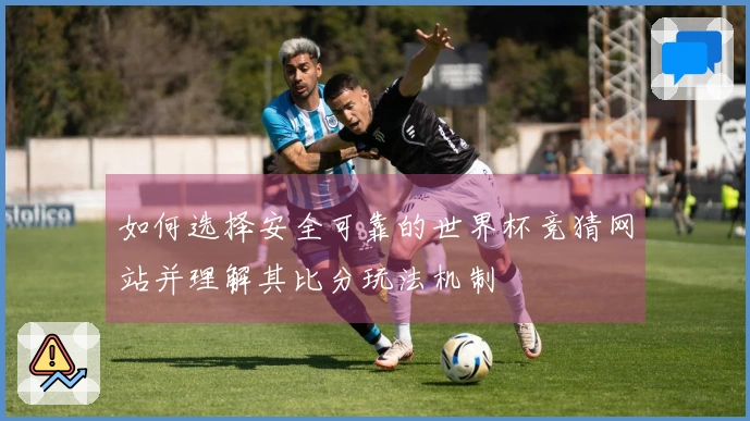 如何选择安全可靠的世界杯竞猜网站并理解其比分玩法机制