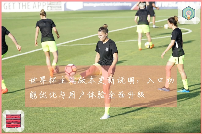 世界杯主站版本更新说明，入口功能优化与用户体验全面升级
