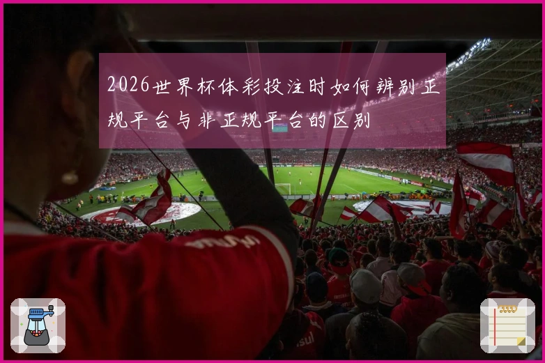 2026世界杯体彩投注时如何辨别正规平台与非正规平台的区别
