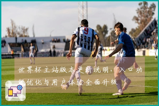 世界杯主站版本更新说明，入口功能优化与用户体验全面升级