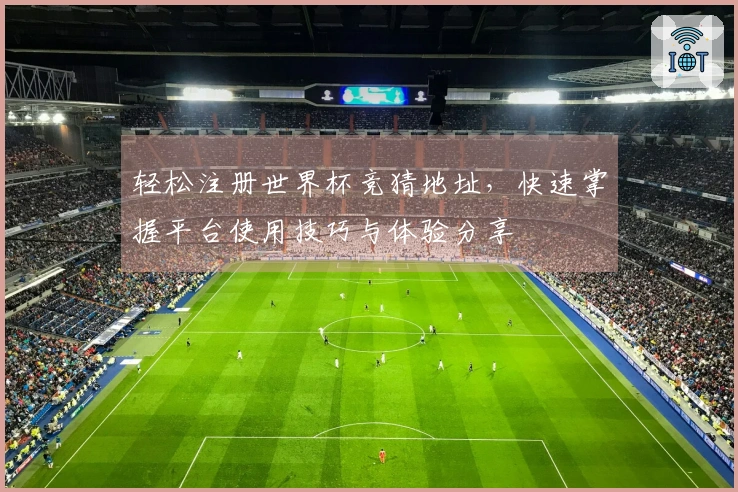 轻松注册世界杯竞猜地址，快速掌握平台使用技巧与体验分享