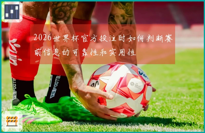 2026世界杯官方投注时如何判断赛前信息的可靠性和实用性