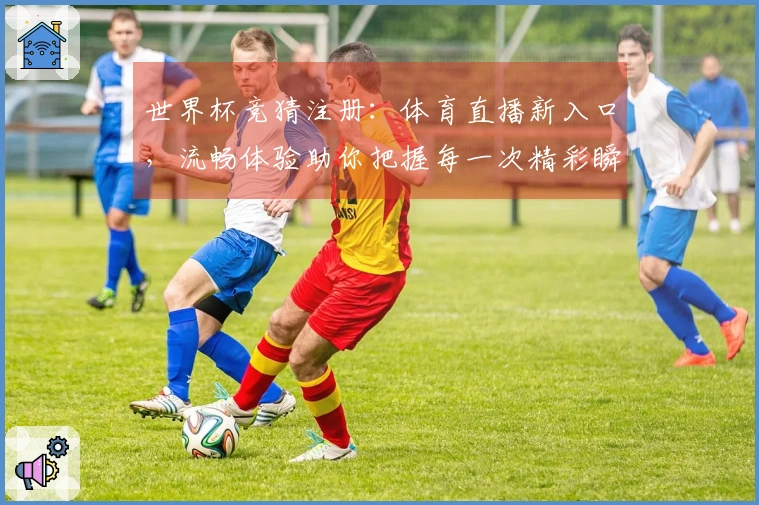 世界杯竞猜注册:体育直播新入口,流畅体验助你把握每一次精彩瞬间