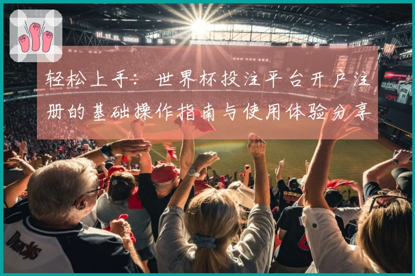 轻松上手:世界杯投注平台开户注册的基础操作指南与使用体验分享
