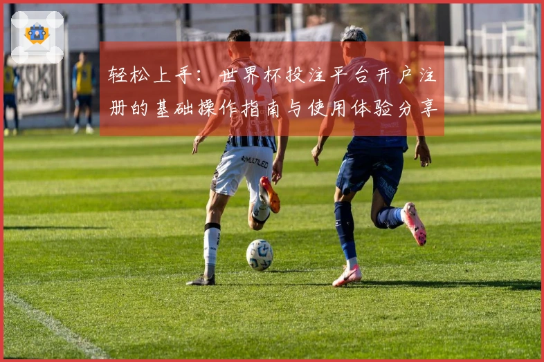 轻松上手：世界杯投注平台开户注册的基础操作指南与使用体验分享