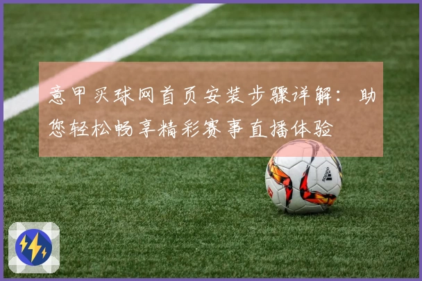 意甲买球网首页安装步骤详解：助您轻松畅享精彩赛事直播体验