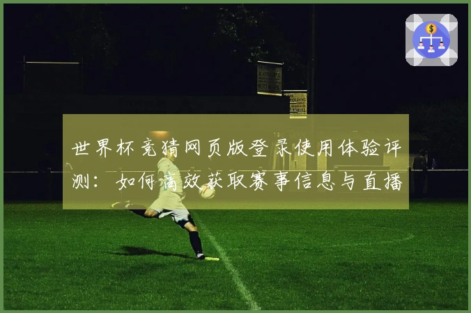 世界杯竞猜网页版登录使用体验评测：如何高效获取赛事信息与直播服务