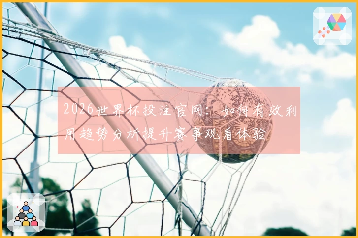 2026世界杯投注官网：如何有效利用趋势分析提升赛事观看体验