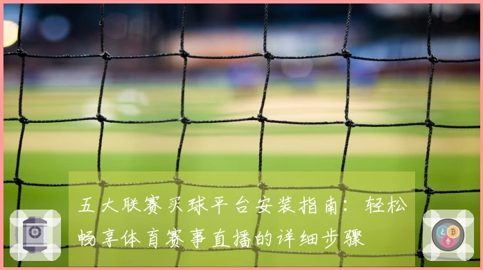 五大联赛买球平台安装指南：轻松畅享体育赛事直播的详细步骤