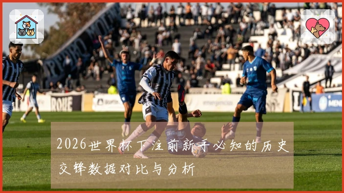 2026世界杯下注前新手必知的历史交锋数据对比与分析