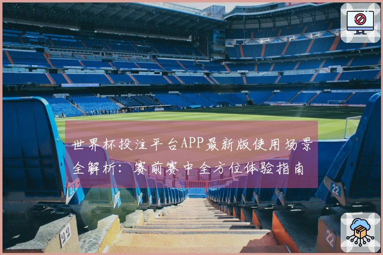 世界杯投注平台APP最新版使用场景全解析：赛前赛中全方位体验指南