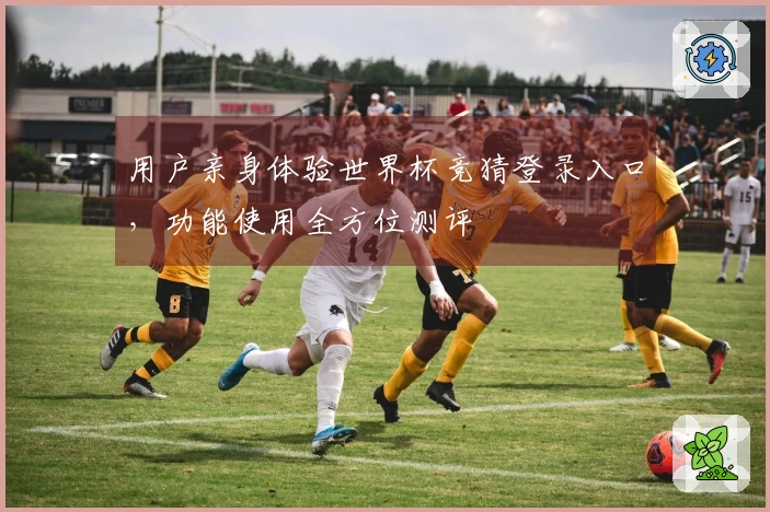 用户亲身体验世界杯竞猜登录入口，功能使用全方位测评