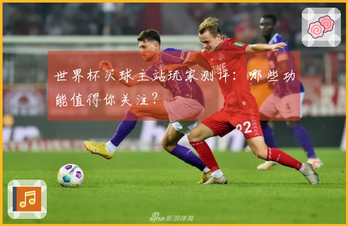 世界杯买球主站玩家测评：哪些功能值得你关注？