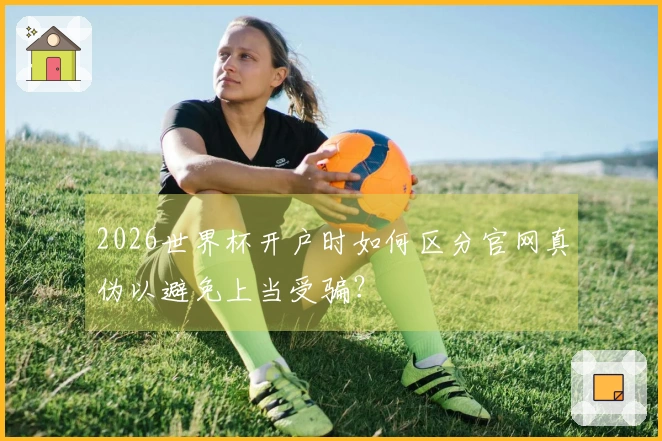 2026世界杯开户时如何区分官网真伪以避免上当受骗？